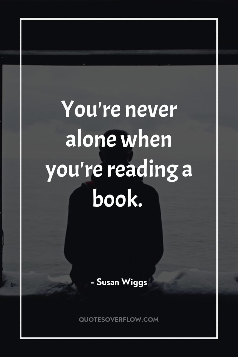 You're never alone when you're reading a book. 