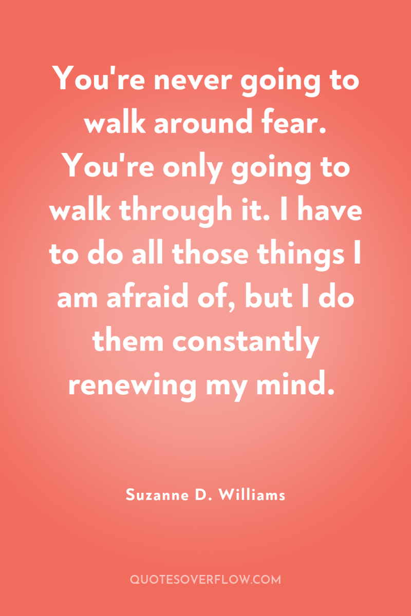 You're never going to walk around fear. You're only going...