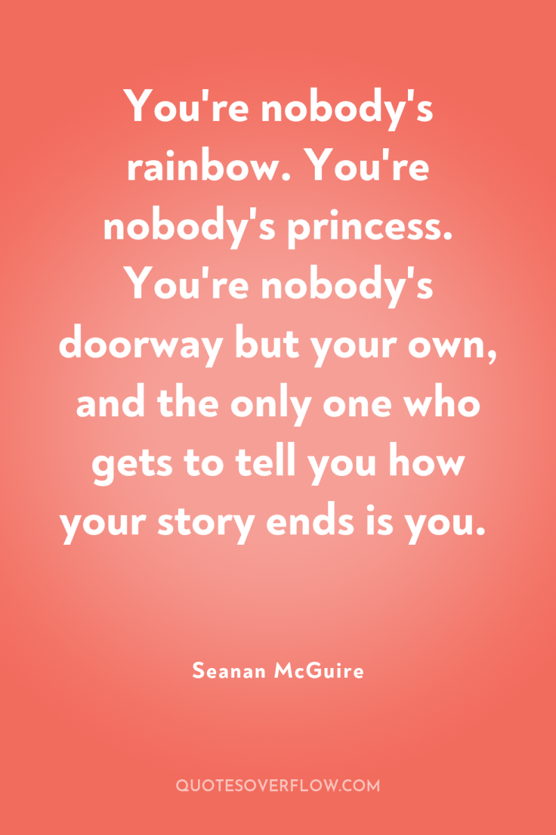 You're nobody's rainbow. You're nobody's princess. You're nobody's doorway but...