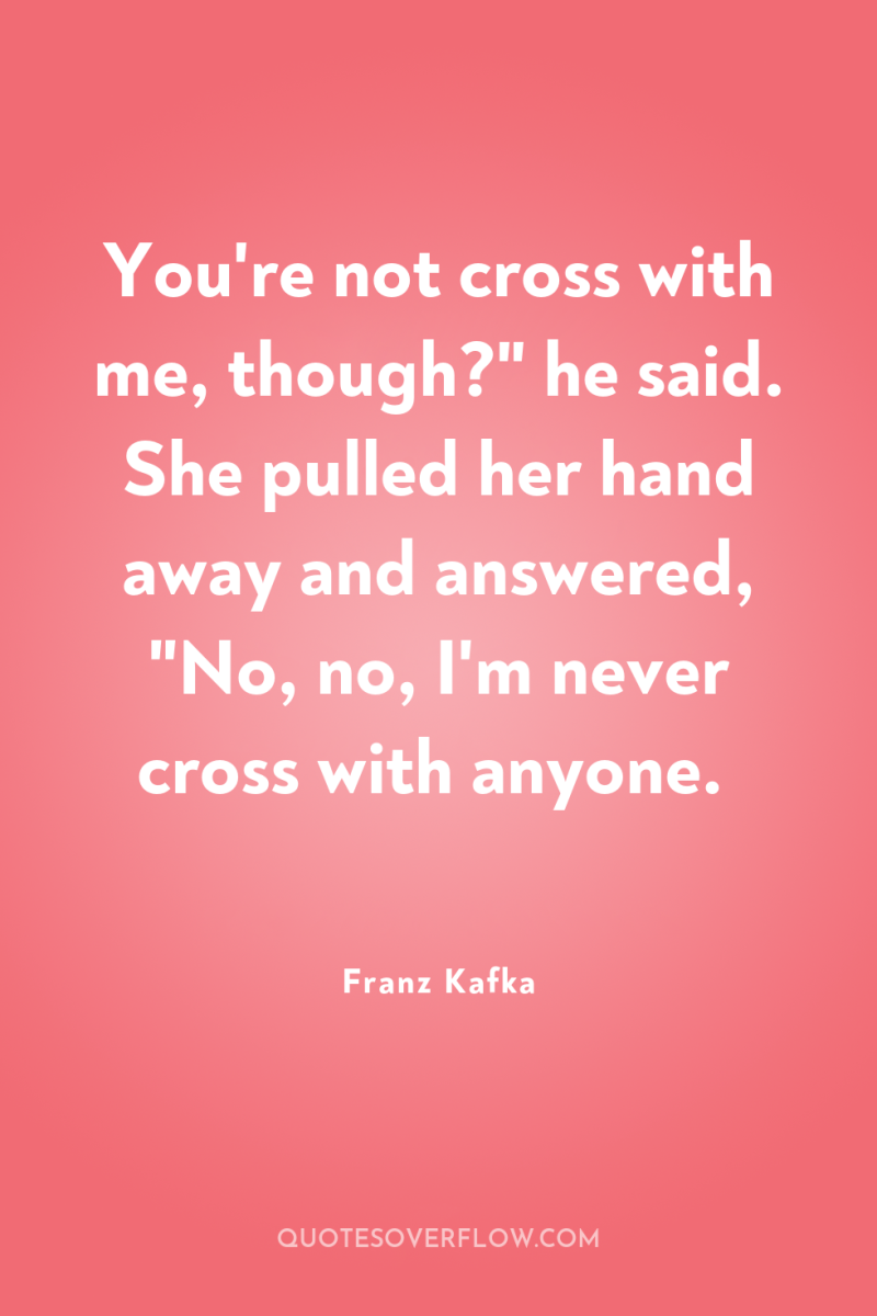 You're not cross with me, though?