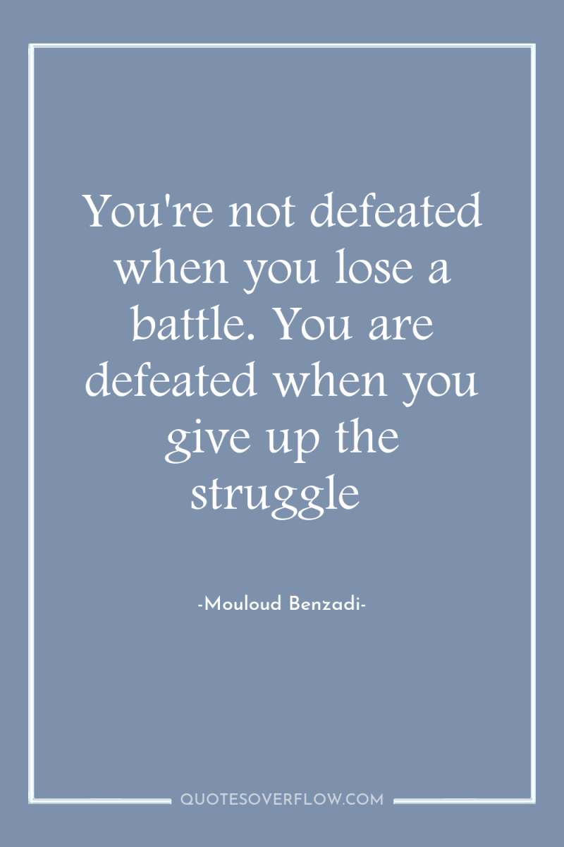 You're not defeated when you lose a battle. You are...