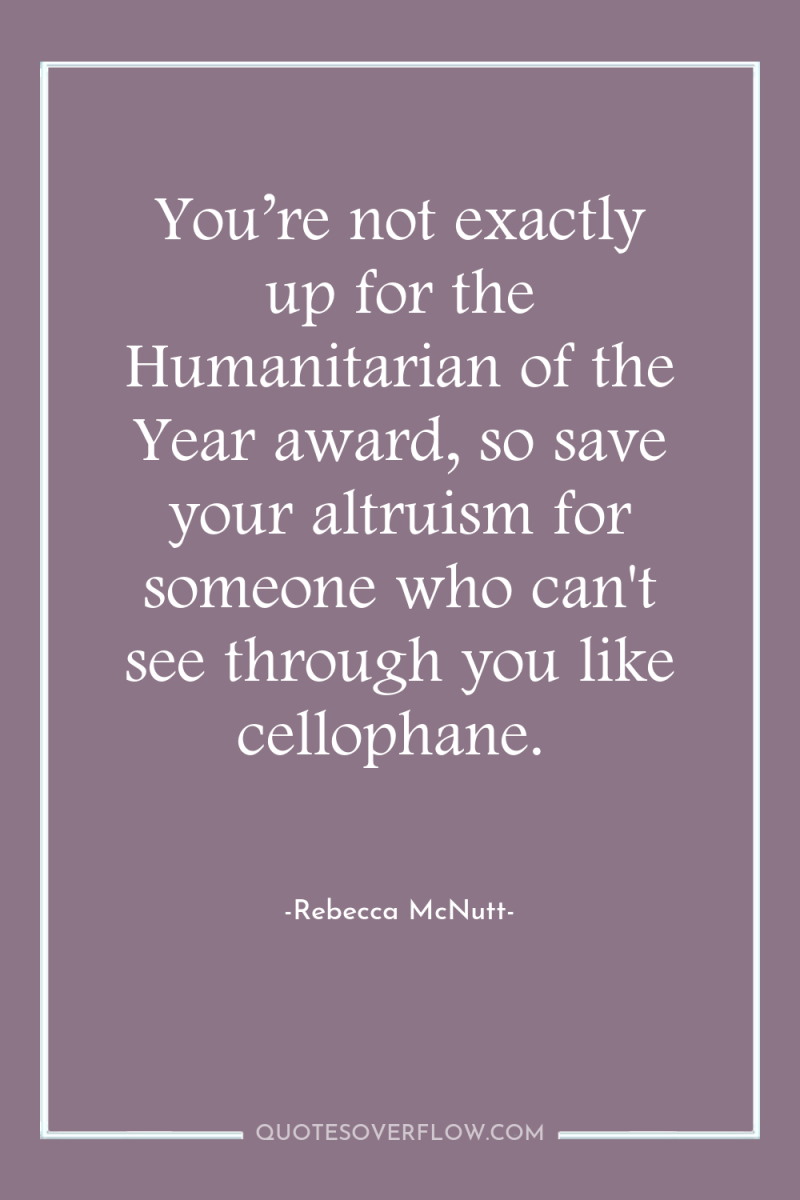 You’re not exactly up for the Humanitarian of the Year...