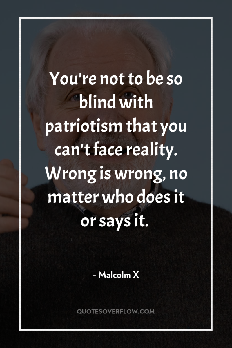 You're not to be so blind with patriotism that you...