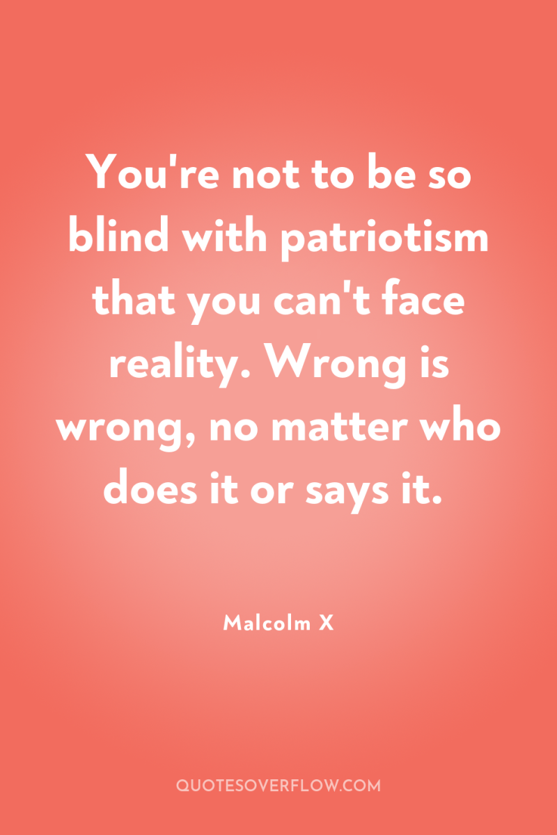 You're not to be so blind with patriotism that you...
