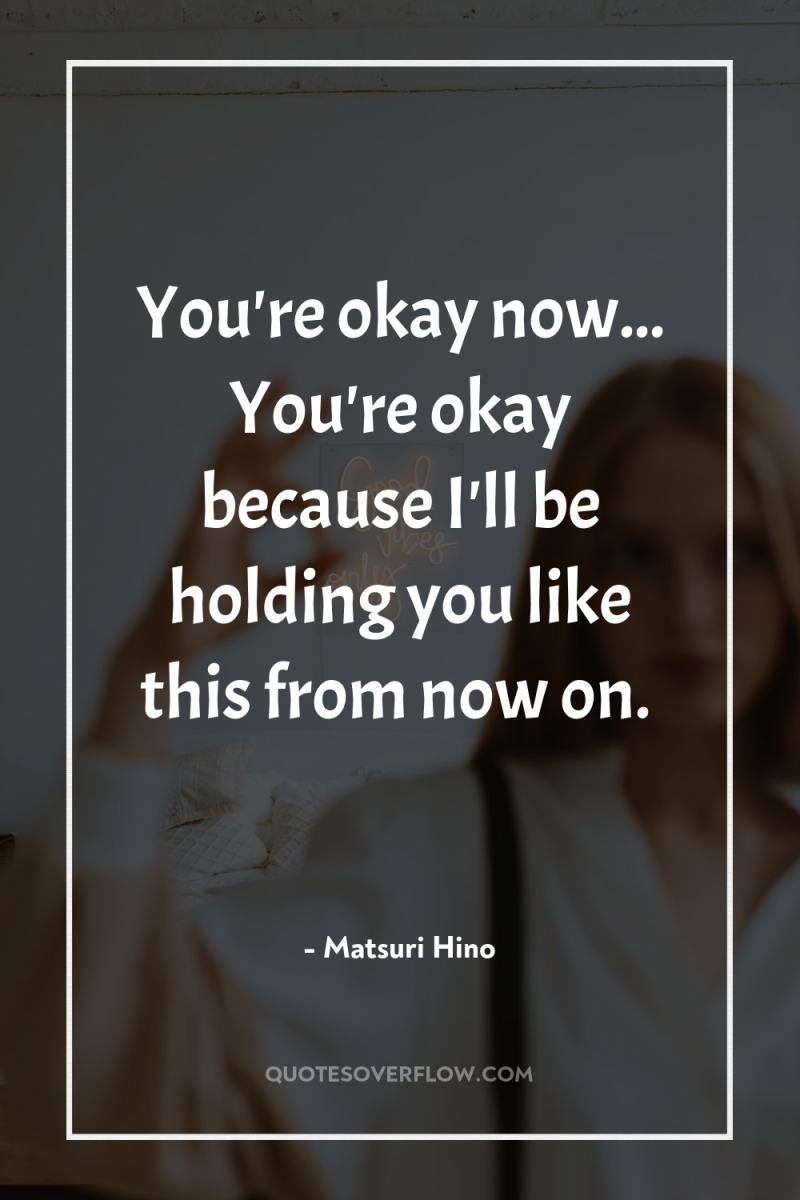You're okay now... You're okay because I'll be holding you...