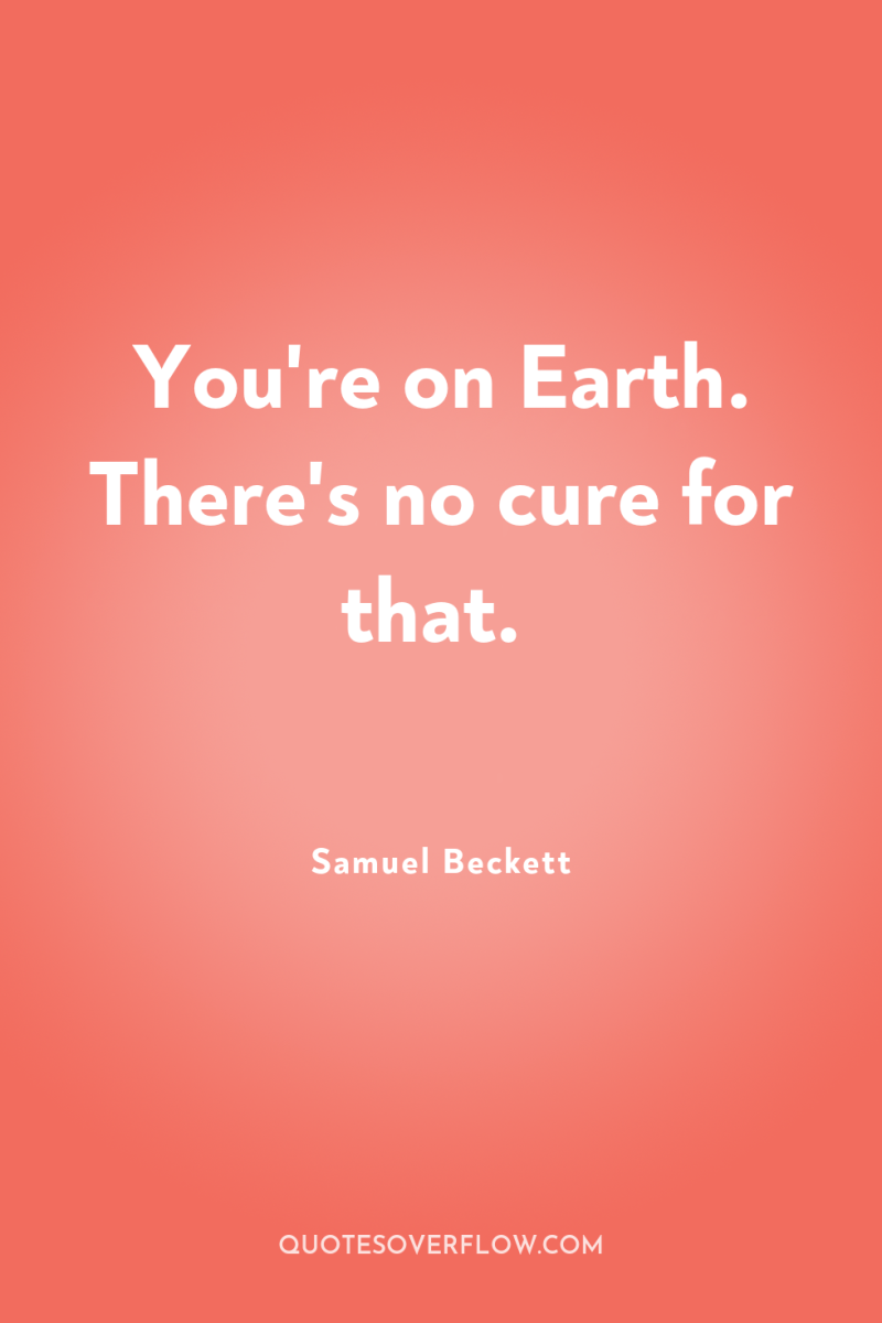 You're on Earth. There's no cure for that. 