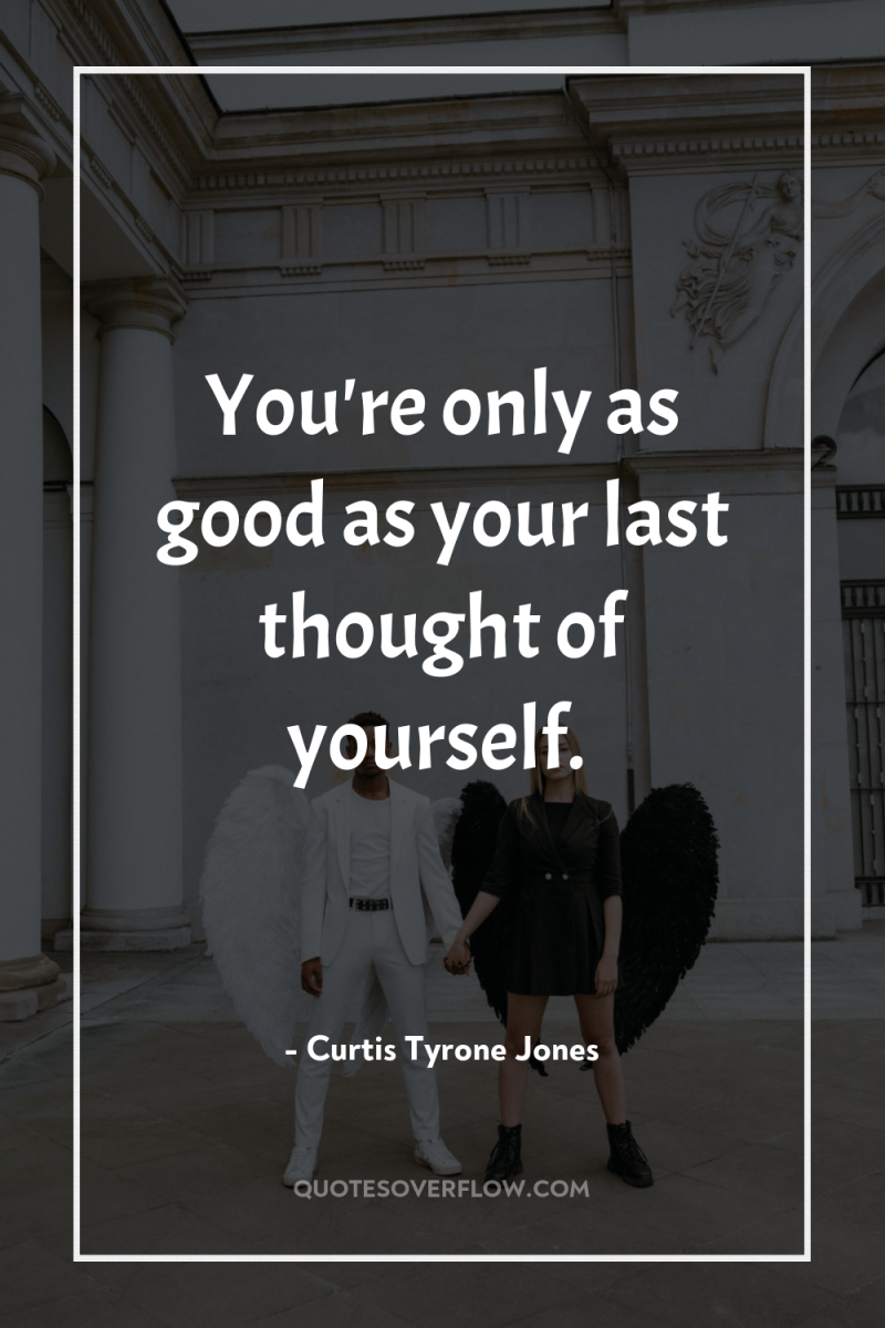 You're only as good as your last thought of yourself. 