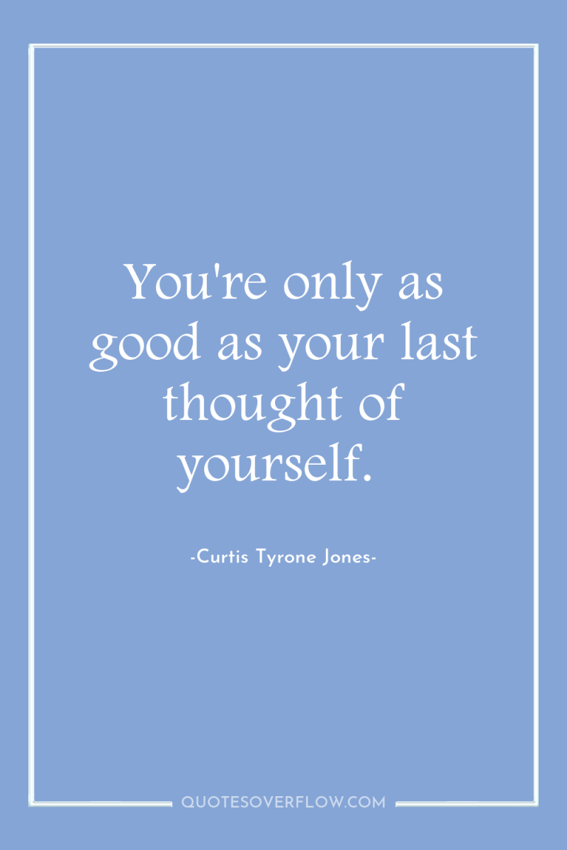 You're only as good as your last thought of yourself. 