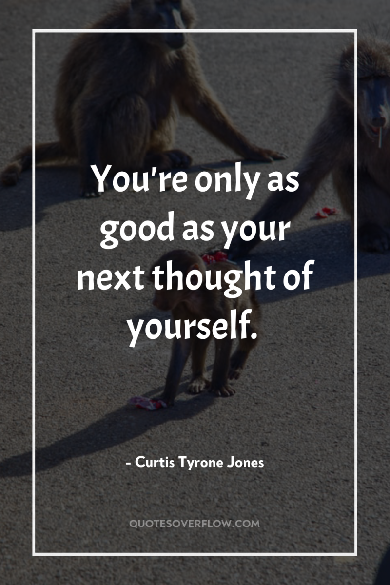 You're only as good as your next thought of yourself. 