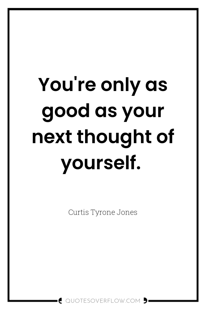 You're only as good as your next thought of yourself. 