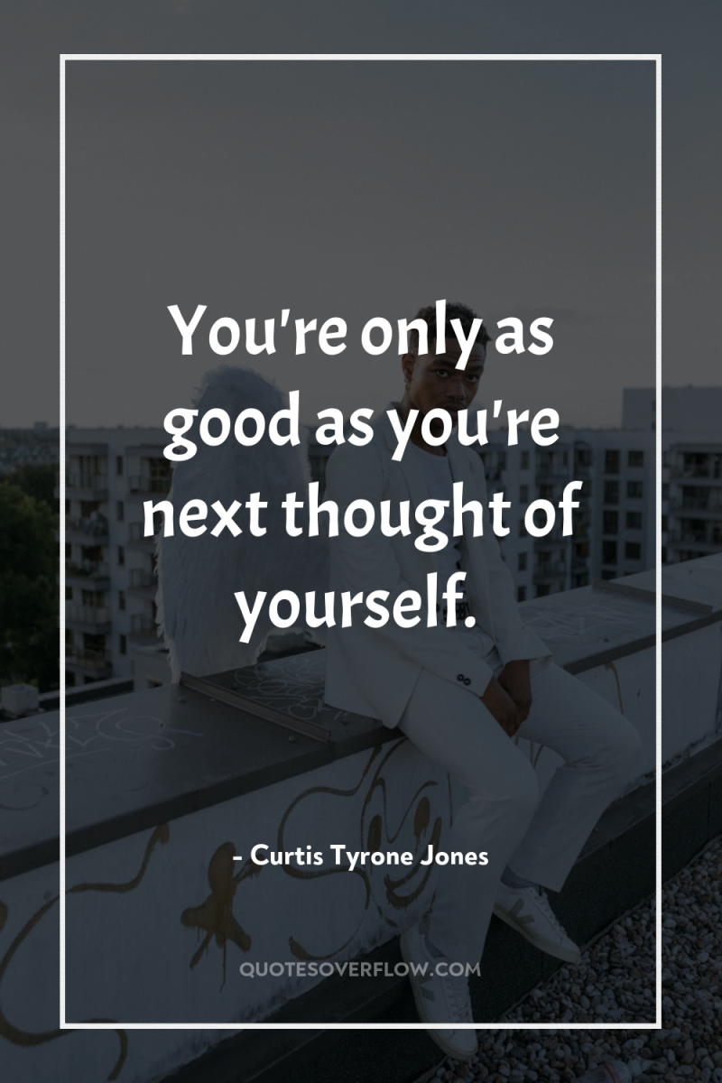 You're only as good as you're next thought of yourself. 