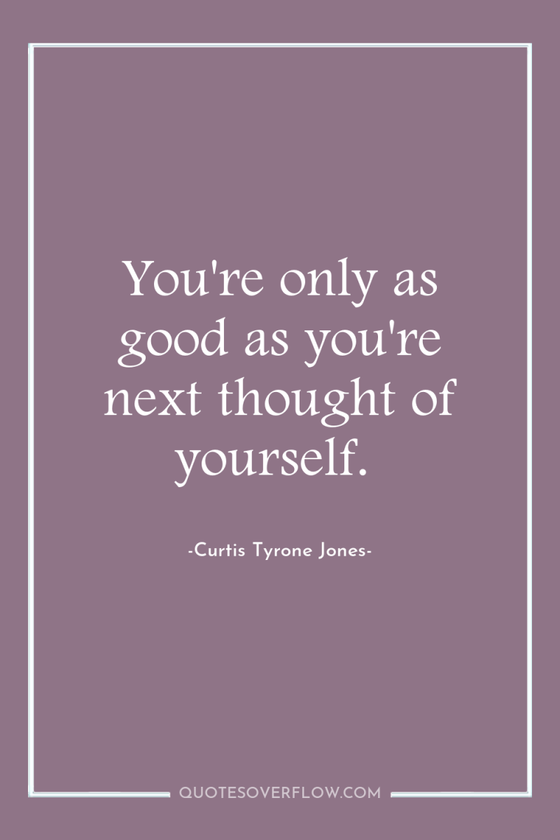 You're only as good as you're next thought of yourself. 