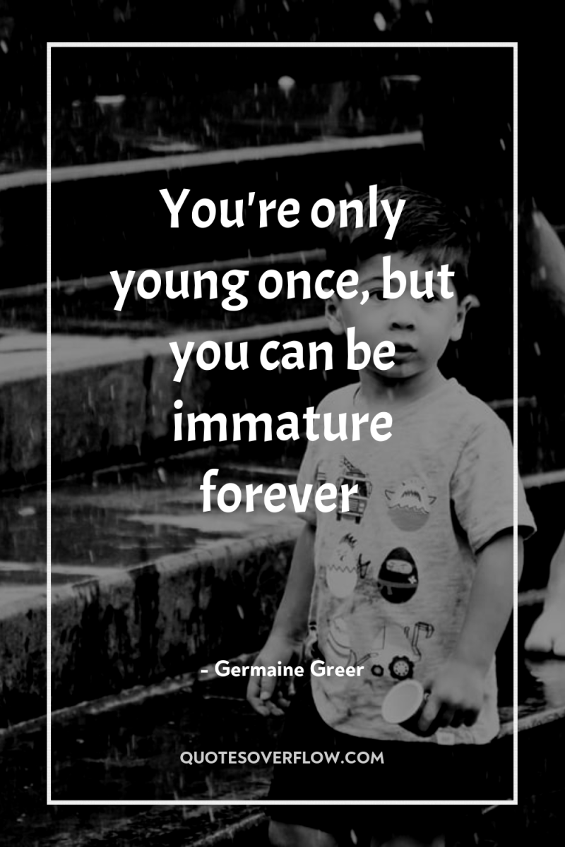You're only young once, but you can be immature forever 