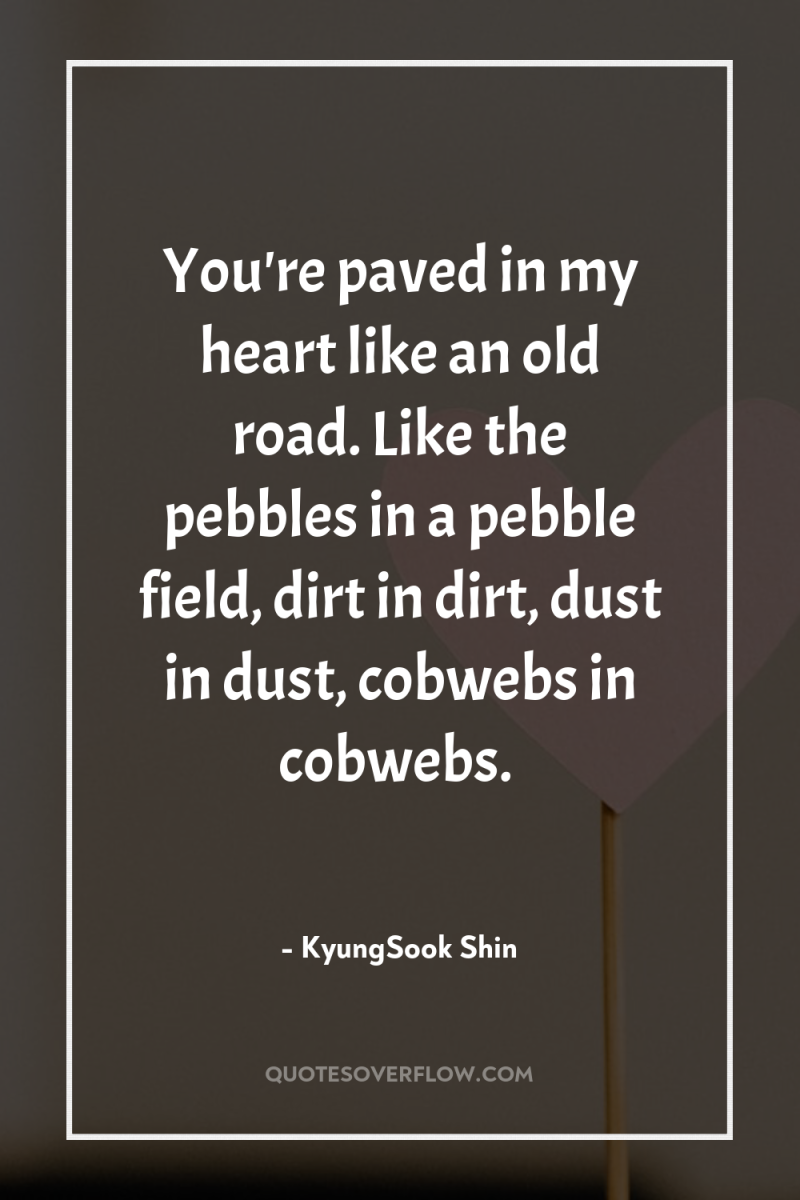 You're paved in my heart like an old road. Like...