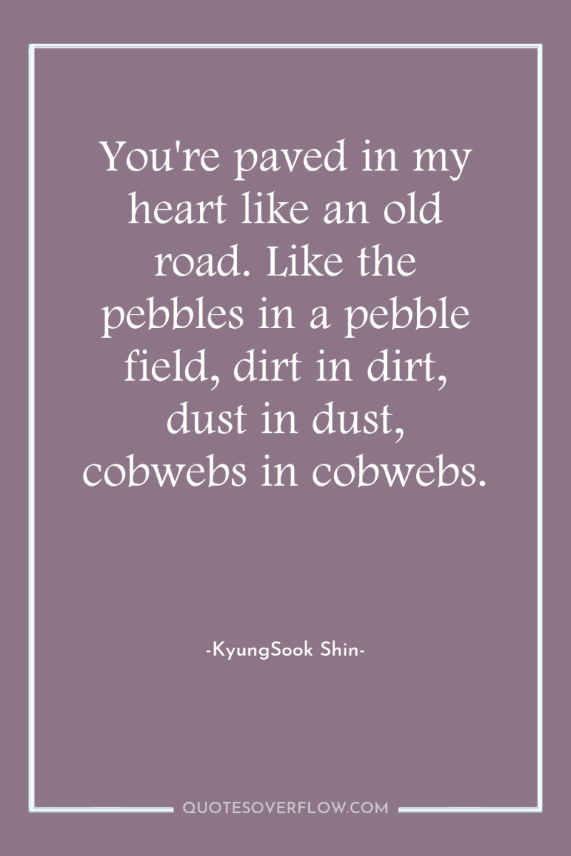 You're paved in my heart like an old road. Like...
