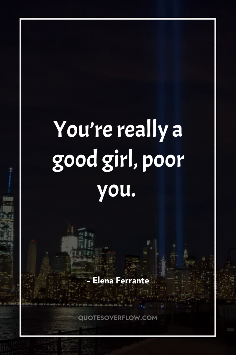 You’re really a good girl, poor you. 