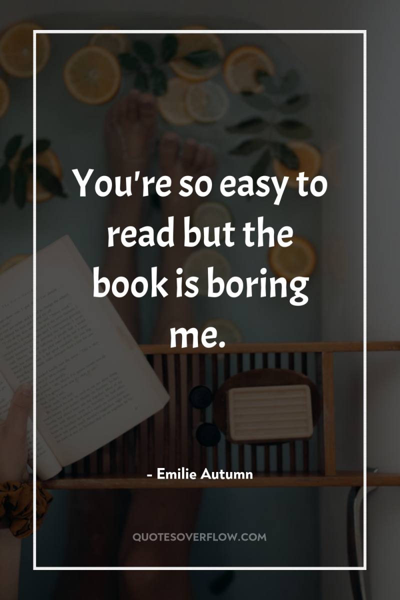 You're so easy to read but the book is boring...