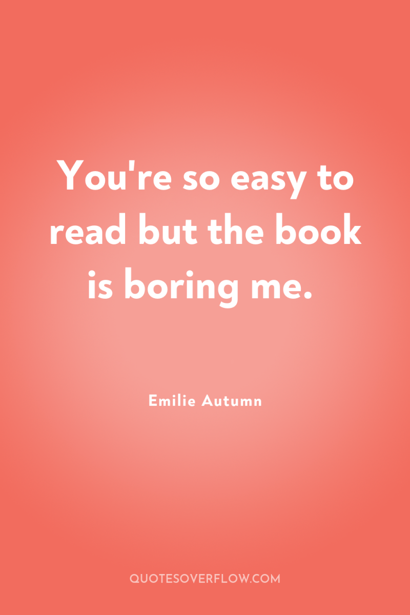 You're so easy to read but the book is boring...