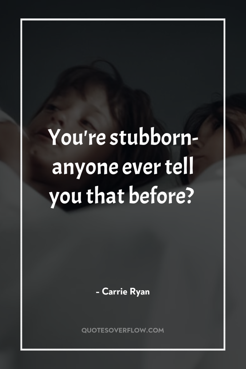 You're stubborn- anyone ever tell you that before? 