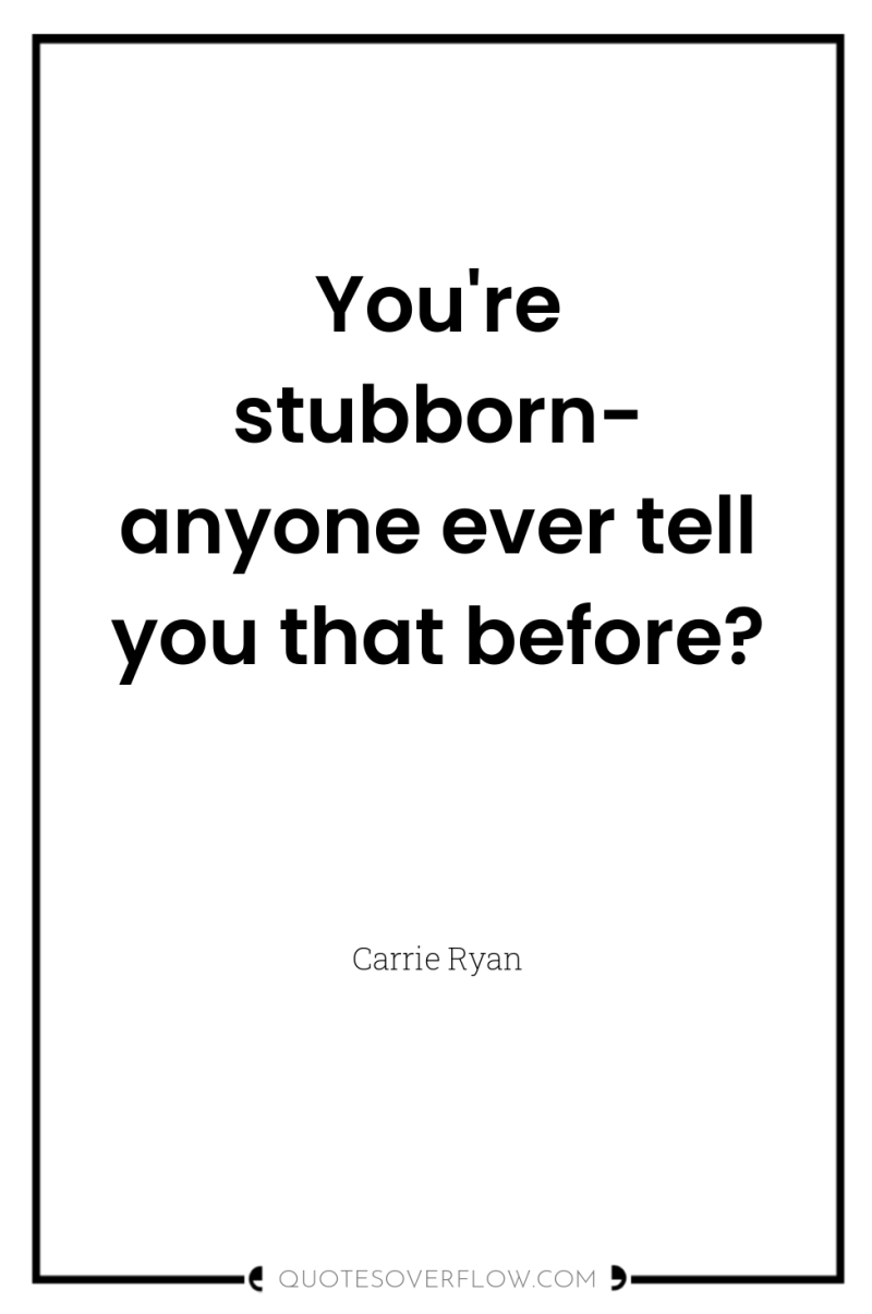 You're stubborn- anyone ever tell you that before? 