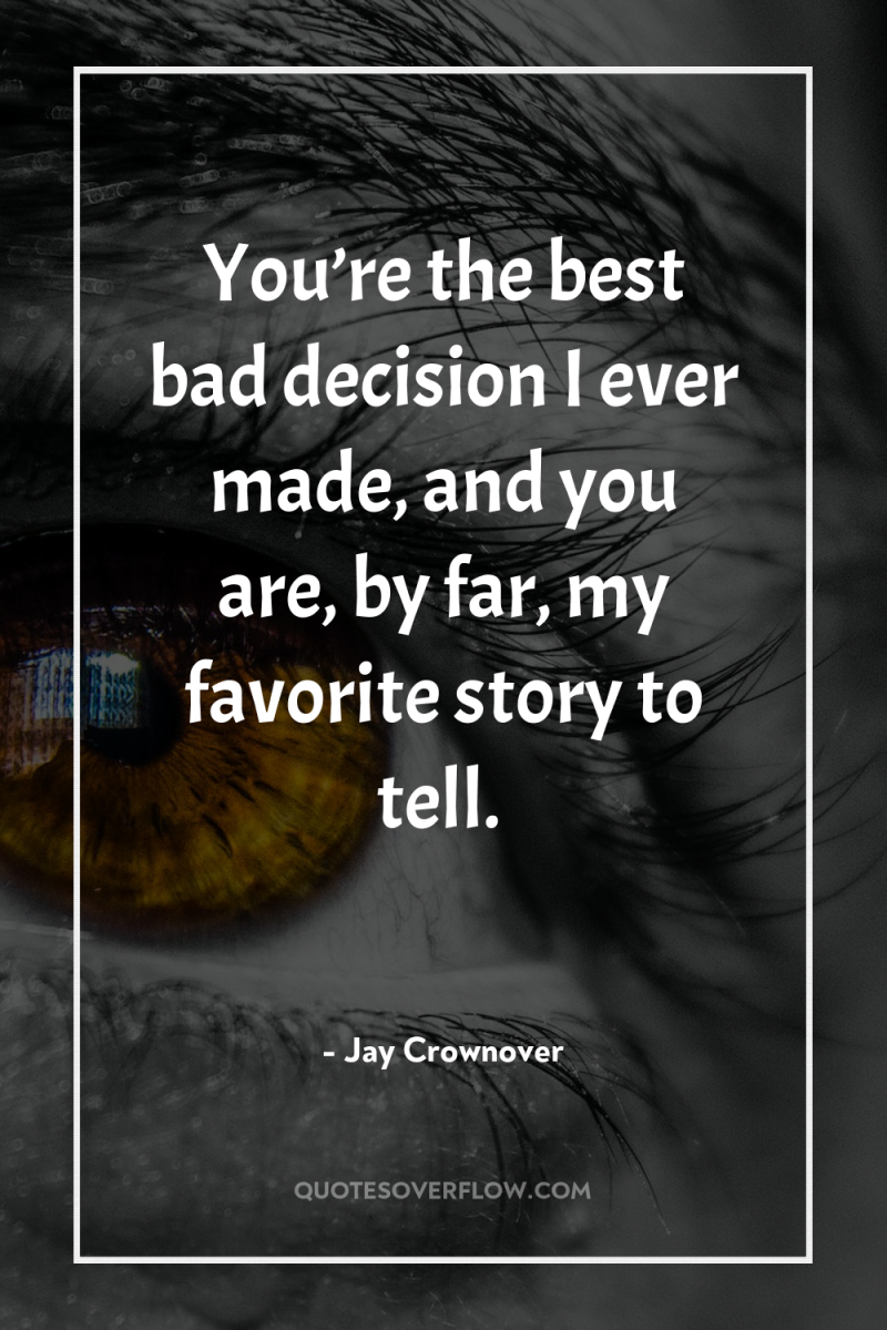 You’re the best bad decision I ever made, and you...