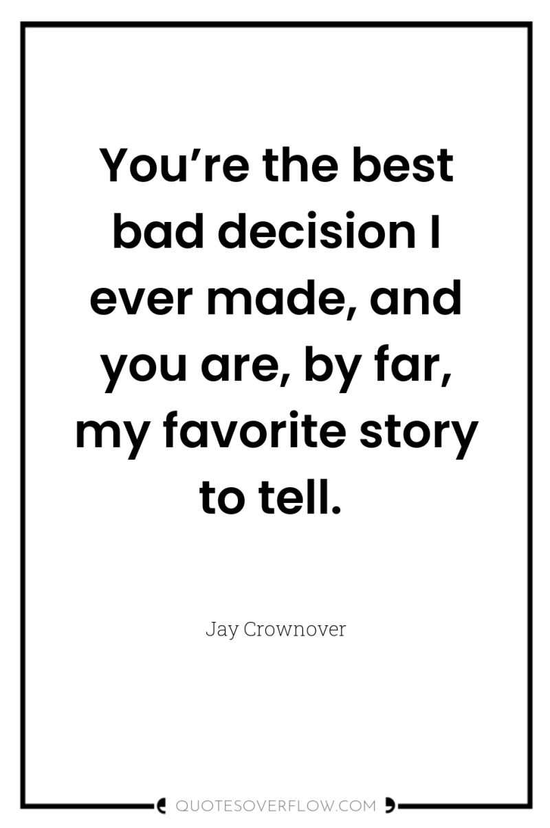 You’re the best bad decision I ever made, and you...