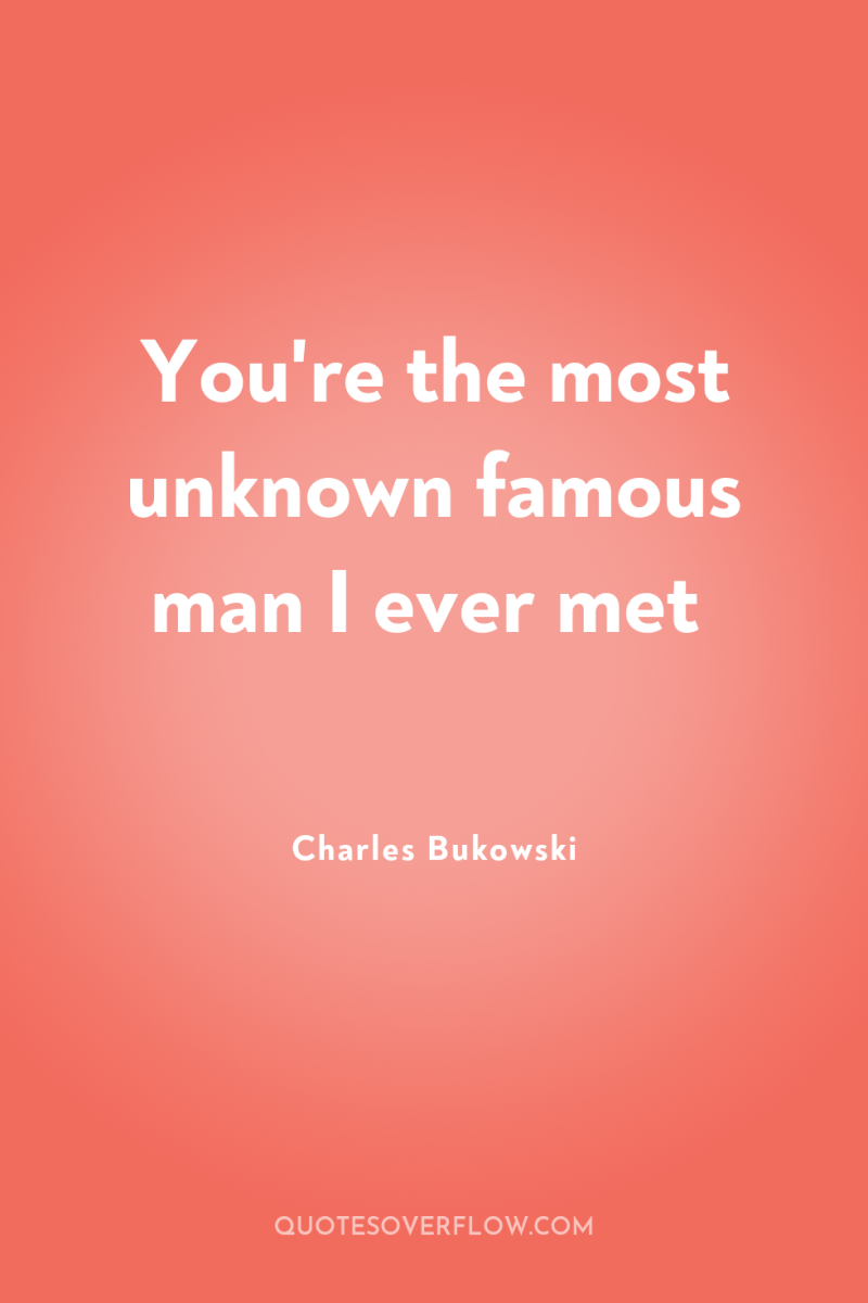 You're the most unknown famous man I ever met 