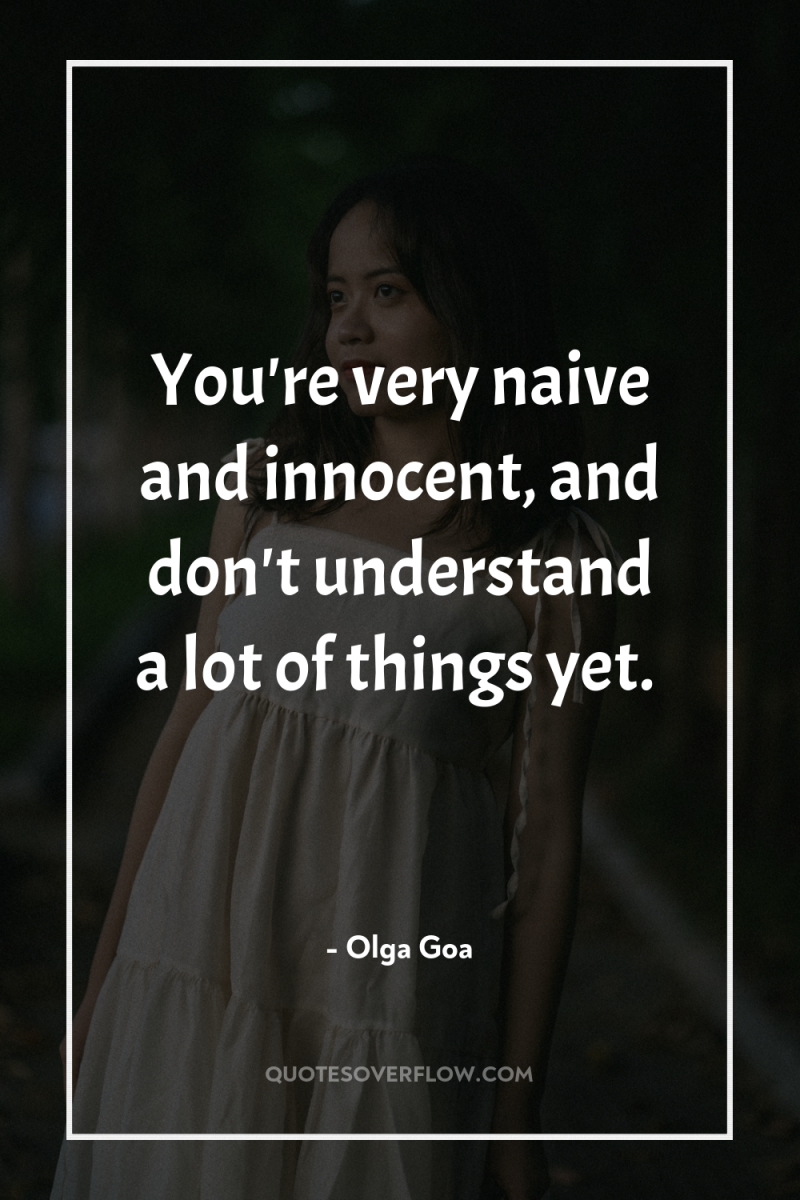 You're very naive and innocent, and don't understand a lot...