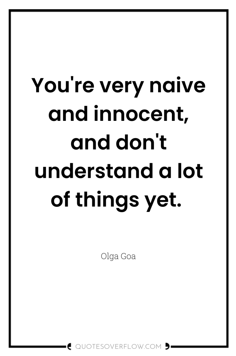 You're very naive and innocent, and don't understand a lot...