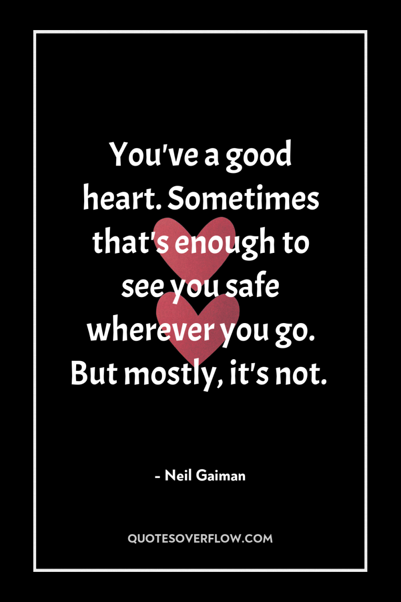 You've a good heart. Sometimes that's enough to see you...