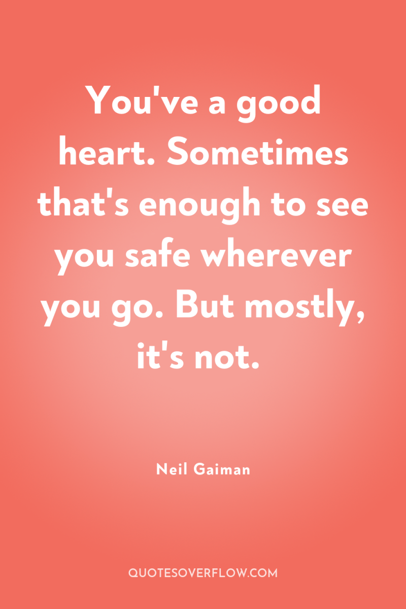 You've a good heart. Sometimes that's enough to see you...