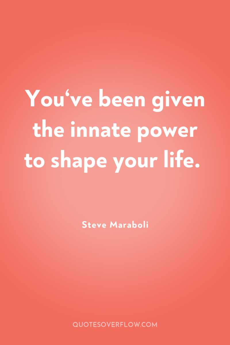 You‘ve been given the innate power to shape your life. 