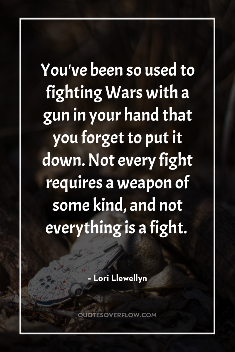 You've been so used to fighting Wars with a gun...