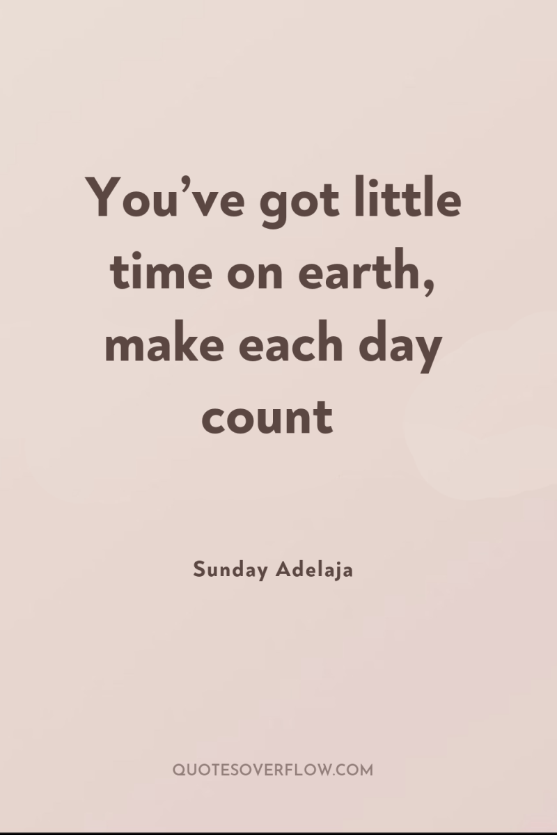 You’ve got little time on earth, make each day count 