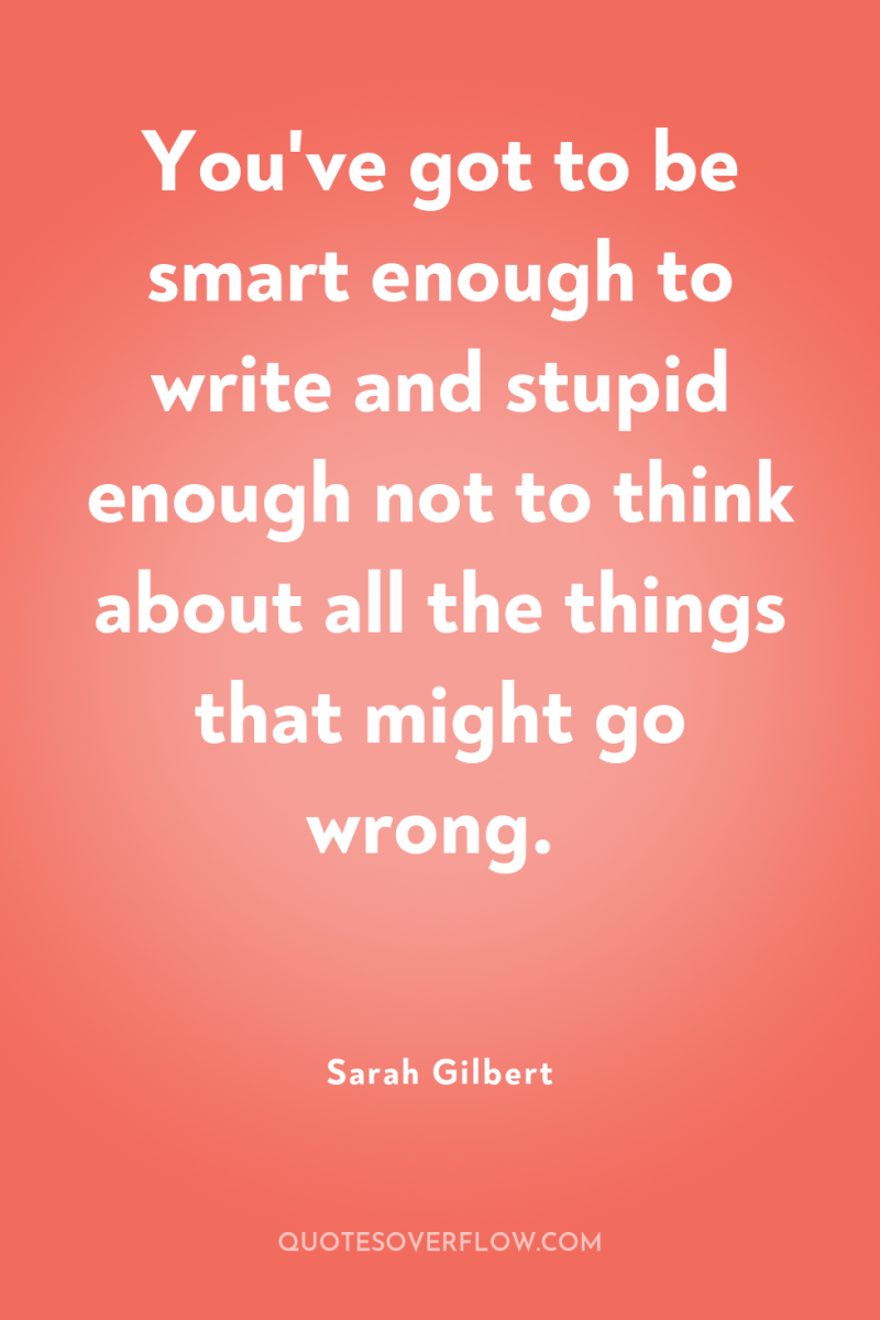 You've got to be smart enough to write and stupid...