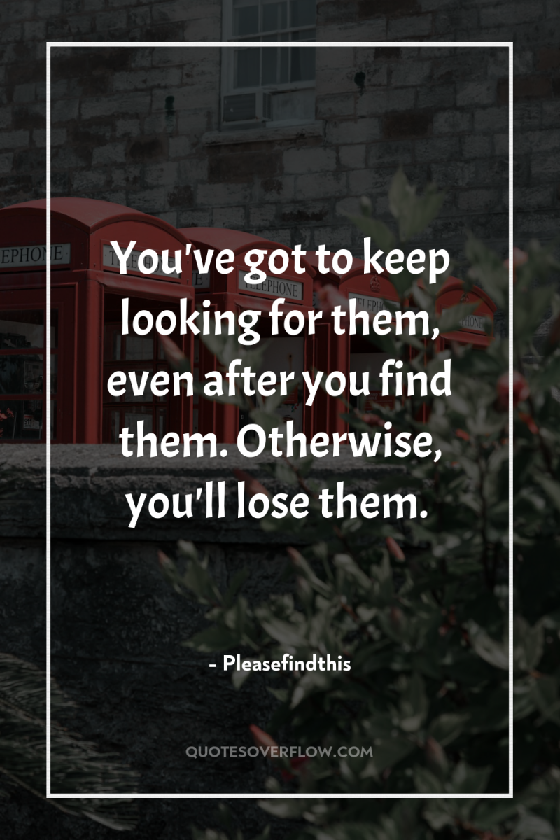 You've got to keep looking for them, even after you...