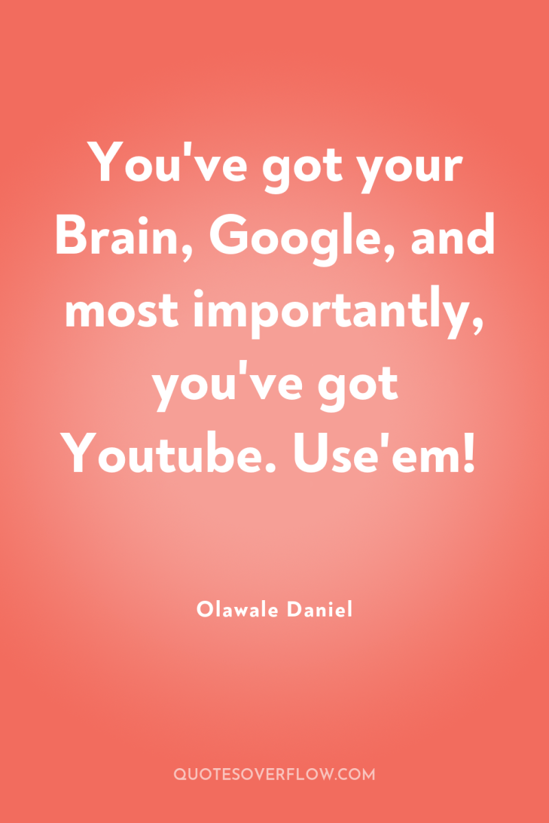 You've got your Brain, Google, and most importantly, you've got...
