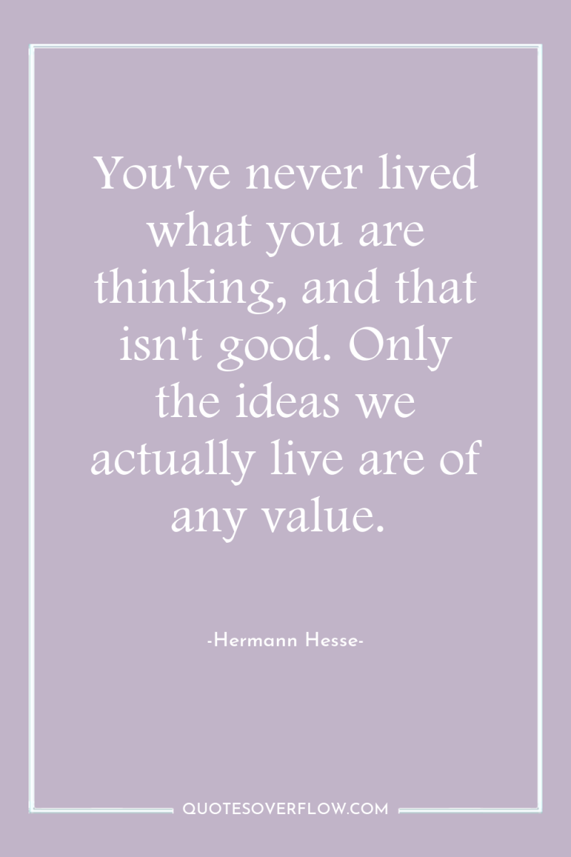You've never lived what you are thinking, and that isn't...