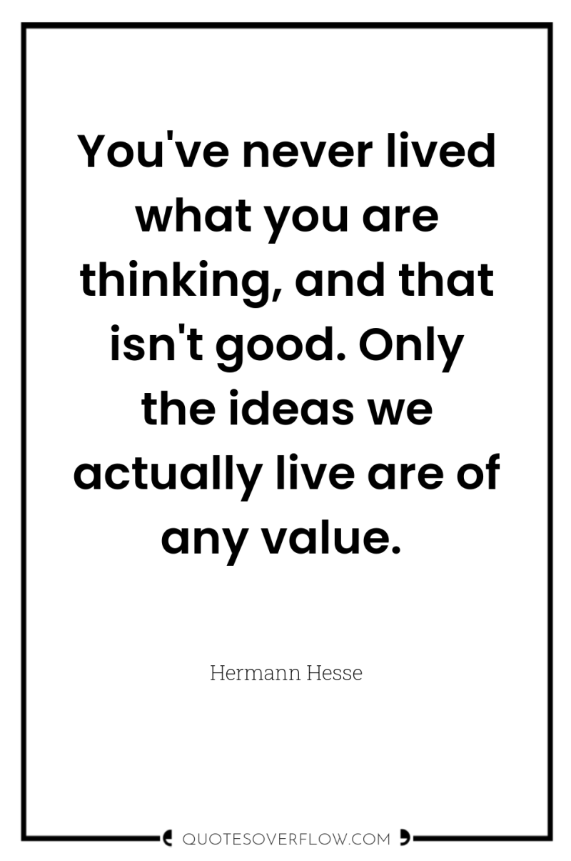 You've never lived what you are thinking, and that isn't...