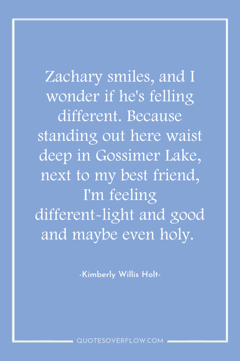 Zachary smiles, and I wonder if he's felling different. Because...
