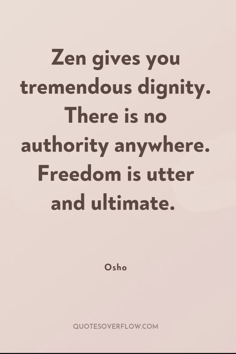 Zen gives you tremendous dignity. There is no authority anywhere....